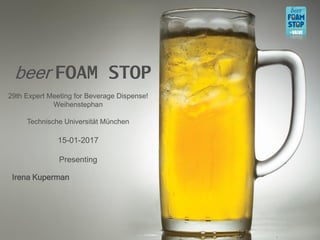 beer FOAM STOP
Irena Kuperman
29th Expert Meeting for Beverage Dispense!
Weihenstephan
Technische Universität München
15-01-2017
Presenting
 