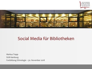 Social Media für Bibliotheken
Markus Trapp
SUB Hamburg
Fortbildung Ethnologie – 30. November 2018
 