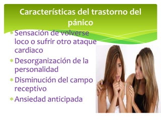 Características del trastorno del
              pánico
Sensación de volverse
loco o sufrir otro ataque
cardiaco
Desorganización de la
personalidad
Disminución del campo
receptivo
Ansiedad anticipada
 
