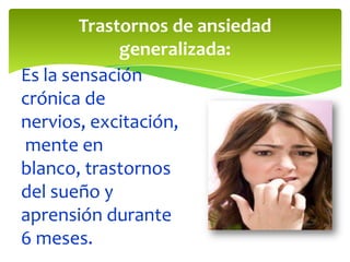 Trastornos de ansiedad
             generalizada:
Es la sensación
crónica de
nervios, excitación,
mente en
blanco, trastornos
del sueño y
aprensión durante
6 meses.
 