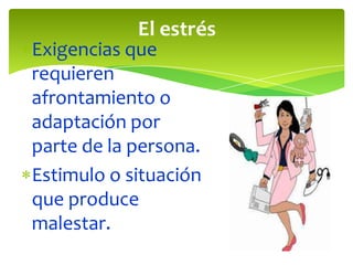 El estrés
Exigencias que
requieren
afrontamiento o
adaptación por
parte de la persona.
Estimulo o situación
que produce
malestar.
 