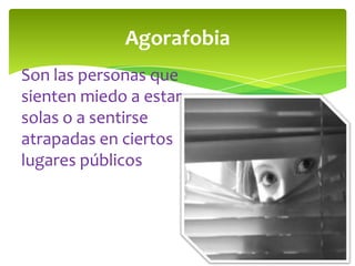 Agorafobia
Son las personas que
sienten miedo a estar
solas o a sentirse
atrapadas en ciertos
lugares públicos
 