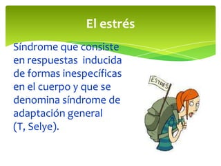 El estrés
Síndrome que consiste
en respuestas inducida
de formas inespecíficas
en el cuerpo y que se
denomina síndrome de
adaptación general
(T, Selye).
 