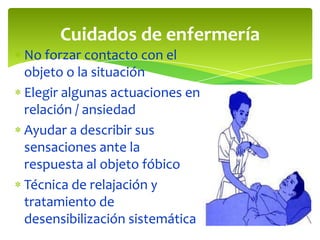 Cuidados de enfermería
No forzar contacto con el
objeto o la situación
Elegir algunas actuaciones en
relación / ansiedad
Ayudar a describir sus
sensaciones ante la
respuesta al objeto fóbico
Técnica de relajación y
tratamiento de
desensibilización sistemática
 