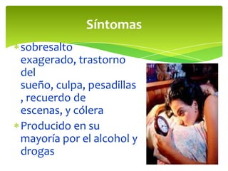 Síntomas
sobresalto
exagerado, trastorno
del
sueño, culpa, pesadillas
, recuerdo de
escenas, y cólera
Producido en su
mayoría por el alcohol y
drogas
 