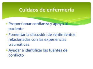 Cuidaos de enfermería

Proporcionar confianza y apoyo al
paciente
Fomentar la discusión de sentimientos
relacionadas con las experiencias
traumáticas
Ayudar a identificar las fuentes de
conflicto
 
