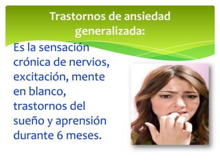 Trastornos de ansiedad
generalizada:
Es la sensación
crónica de nervios,
excitación, mente
en blanco,
trastornos del
sueño y aprensión
durante 6 meses.

 