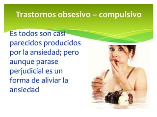 Trastornos obsesivo – compulsivo
Es todos son casi
parecidos producidos
por la ansiedad; pero
aunque parase
perjudicial es un
forma de aliviar la
ansiedad

 