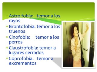 Astro fobia: temor a los
rayos
Brontofobia: temor a los
truenos
Cinofobia: temor a los
perros
Claustrofobia: temor a
lugares cerrados
Coprofobia: temor a
excrementos

 