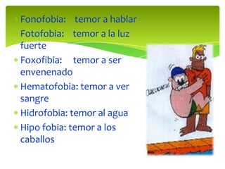 Fonofobia: temor a hablar
Fotofobia: temor a la luz
fuerte
Foxofibia: temor a ser
envenenado
Hematofobia: temor a ver
sangre
Hidrofobia: temor al agua
Hipo fobia: temor a los
caballos

 