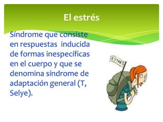 El estrés
Síndrome que consiste
en respuestas inducida
de formas inespecíficas
en el cuerpo y que se
denomina síndrome de
adaptación general (T,
Selye).

 