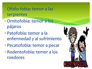 Ofidio fobia: temor a las
serpientes
Ornitofobia: temor a los
pájaros
Patofobia: temor a la
enfermedad y al sufrimiento
Pecatofobia: temor a pecar
Rodentofobia: temor a los
roedores

 