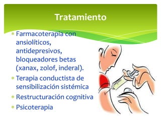 Tratamiento
Farmacoterapia con
ansiolíticos,
antidepresivos,
bloqueadores betas
(xanax, zolof, inderal).
Terapia conductista de
sensibilización sistémica
Restructuración cognitiva
Psicoterapia

 