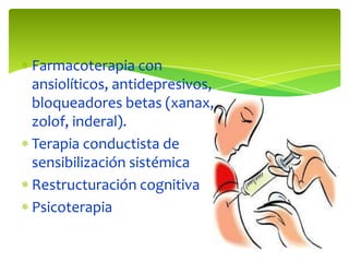 Farmacoterapia con
ansiolíticos, antidepresivos,
bloqueadores betas (xanax,
zolof, inderal).
Terapia conductista de
sensibilización sistémica
Restructuración cognitiva
Psicoterapia

 