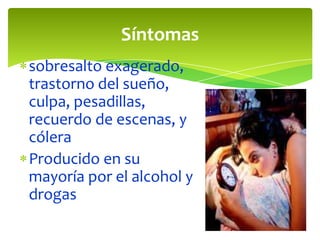 Síntomas
sobresalto exagerado,
trastorno del sueño,
culpa, pesadillas,
recuerdo de escenas, y
cólera
Producido en su
mayoría por el alcohol y
drogas

 