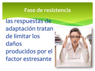 Fase de resistencia

las respuestas de
adaptación tratan
de limitar los
daños
producidos por el
factor estresante

 