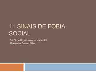 11 SINAIS DE FOBIA
SOCIAL
Psicólogo Cognitivo-comportamental
Alexsander Queiroz Silva
 