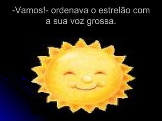 -Vamos!- ordenava o estrelão com a sua voz grossa. 