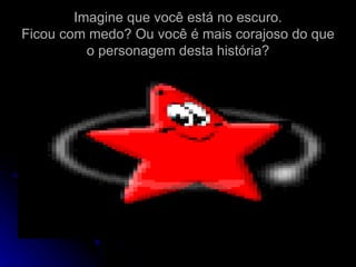 Imagine que você está no escuro. Ficou com medo? Ou você é mais corajoso do que o personagem desta história? 