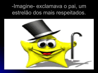 -Imagine- exclamava o pai, um estrelão dos mais respeitados. 