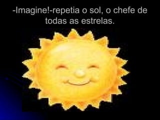 -Imagine!-repetia o sol, o chefe de todas as estrelas. 