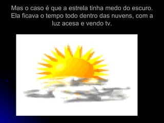 Mas o caso é que a estrela tinha medo do escuro. Ela ficava o tempo todo dentro das nuvens, com a luz acesa e vendo tv. 