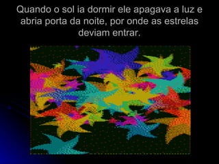 Quando o sol ia dormir ele apagava a luz e abria porta da noite, por onde as estrelas deviam entrar. 