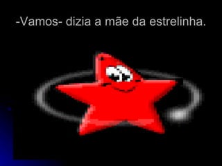 -Vamos- dizia a mãe da estrelinha. 
