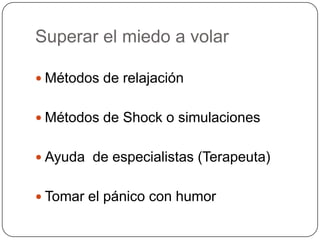 Superar el miedo a volar

 Métodos de relajación


 Métodos de Shock o simulaciones


 Ayuda de especialistas (Terapeuta)


 Tomar el pánico con humor
 