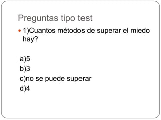 Preguntas tipo test
 1)Cuantos métodos de superar el miedo
 hay?

a)5
b)3
c)no se puede superar
d)4
 
