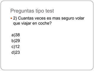 Preguntas tipo test
 2) Cuantas veces es mas seguro volar
 que viajar en coche?

a)38
b)29
c)12
d)23
 