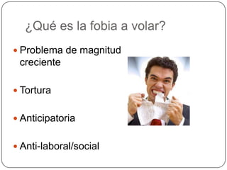 ¿Qué es la fobia a volar?
 Problema de magnitud
 creciente

 Tortura


 Anticipatoria


 Anti-laboral/social
 