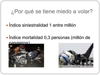 ¿Por qué se tiene miedo a volar?

 Índice siniestralidad 1 entre millón


 Índice mortalidad 0,3 personas (millón de
 pasajeros)
 