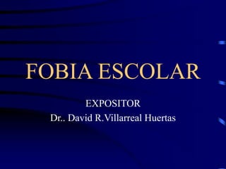 FOBIA ESCOLAR
EXPOSITOR
Dr.. David R.Villarreal Huertas
 
