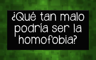 ¿Qué tan ma+o
sovría ser +a
homofobia?
 