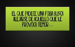El que padece una fobia busca
alejarse de aquello que le
provoca temor…
 