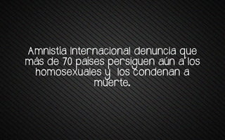 Amnrstía Internatrona+ venuntra wue
más ve *0 saíses sersrguen aún a +os
homosexuales y los condenan a
muerte.
 