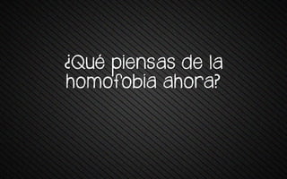 ¿Qué srensas ve +a
homofobia ahora?
 