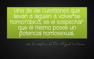 Una de las cuestiones que
llevan a alguien a volverse
pomofóqrto, es e+ sossetpar
wue é+ mrsmo sosee un
potencial homosexual.
así lo explica el Dr. Miguel Urbina
 
