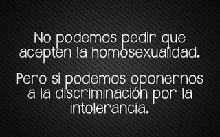 No podemos pedir que
acepten la homosexualidad.
Pero sí sovemos osonernos
a +a vrstrrmrnatrón sor +a
intolerancia.
 