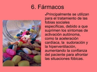 6. Fármacos
●Principalmente se utilizan
para el tratamiento de las
fobias sociales
específicas, debido a que
suprimen los síntomas de
activación autónoma,
como la aceleración
cardíaca, la sudoración y
la hiperventilación,
aumentando la confianza
del paciente para afrontar
las situaciones fóbicas.
 