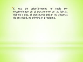 *El uso de psicofármacos no suele ser
recomendado en el tratamiento de las fobias,
debido a que, si bien puede paliar los síntomas
de ansiedad, no elimina el problema.
 