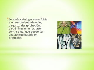 *Se suele catalogar como fobia
a un sentimiento de odio,
disgusto, desaprobación,
discriminación o rechazo
contra algo, que puede ser
una actitud basada en
prejuicios
 