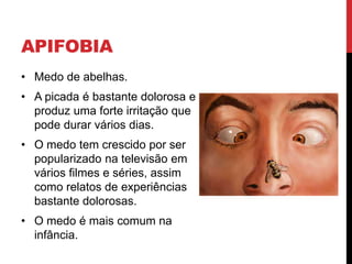 APIFOBIA
• Medo de abelhas.
• A picada é bastante dolorosa e
produz uma forte irritação que
pode durar vários dias.
• O medo tem crescido por ser
popularizado na televisão em
vários filmes e séries, assim
como relatos de experiências
bastante dolorosas.
• O medo é mais comum na
infância.
 