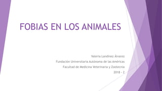 FOBIAS EN LOS ANIMALES
Valeria Landinez Álvarez
Fundación Universitaria Autónoma de las Américas
Facultad de Medicina Veterinaria y Zootecnia
2018 - 2
 