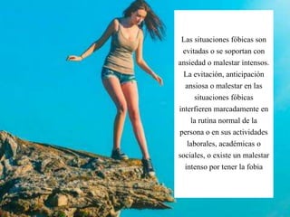 Las situaciones fóbicas son
evitadas o se soportan con
ansiedad o malestar intensos.
La evitación, anticipación
ansiosa o malestar en las
situaciones fóbicas
interfieren marcadamente en
la rutina normal de la
persona o en sus actividades
laborales, académicas o
sociales, o existe un malestar
intenso por tener la fobia
 