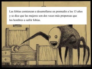 Las fobias comienzan a desarrollarse en promedio a los 13 años
y se dice que las mujeres son dos veces más propensas que
los hombres a sufrir fobias.
 