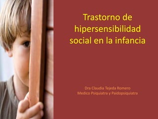 Trastorno de
hipersensibilidad
social en la infancia
Dra Claudia Tejeda Romero
Medico Psiquiatra y Paidopsiquiatra
 