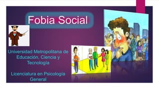 Fobia Social
Universidad Metropolitana de
Educación, Ciencia y
Tecnología
Licenciatura en Psicología
General
 