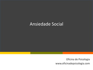 Ansiedade Social Oficina de Psicologia www.oficinadepsicologia.com 